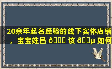 20余年起名经验的线下实体店铺，宝宝姓吕 🐈 该 🐵 如何取名